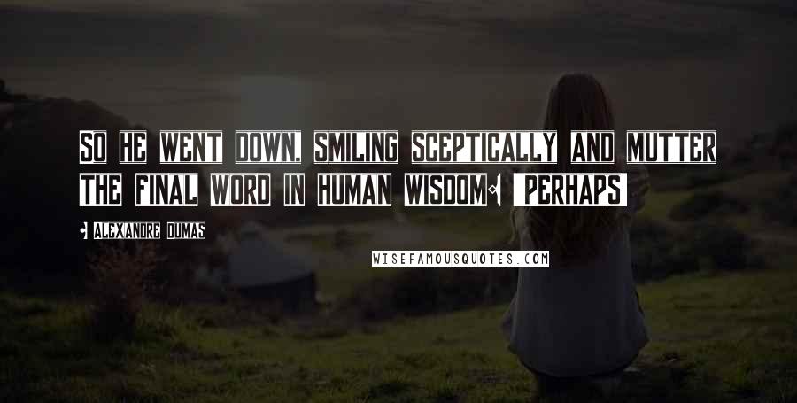 Alexandre Dumas Quotes: So he went down, smiling sceptically and mutter the final word in human wisdom: 'Perhaps!