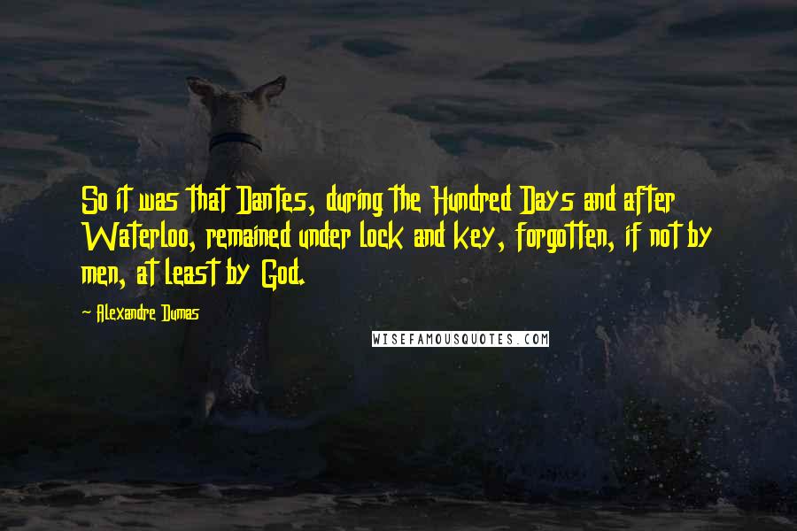 Alexandre Dumas Quotes: So it was that Dantes, during the Hundred Days and after Waterloo, remained under lock and key, forgotten, if not by men, at least by God.