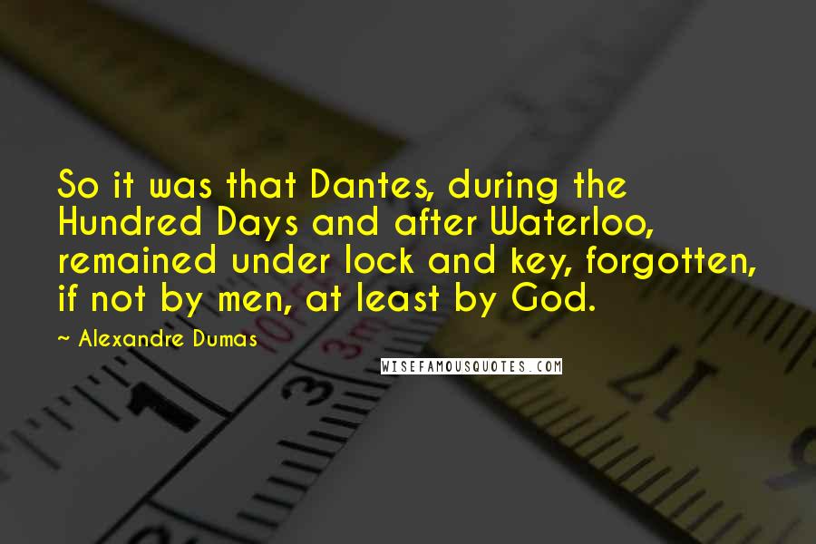 Alexandre Dumas Quotes: So it was that Dantes, during the Hundred Days and after Waterloo, remained under lock and key, forgotten, if not by men, at least by God.