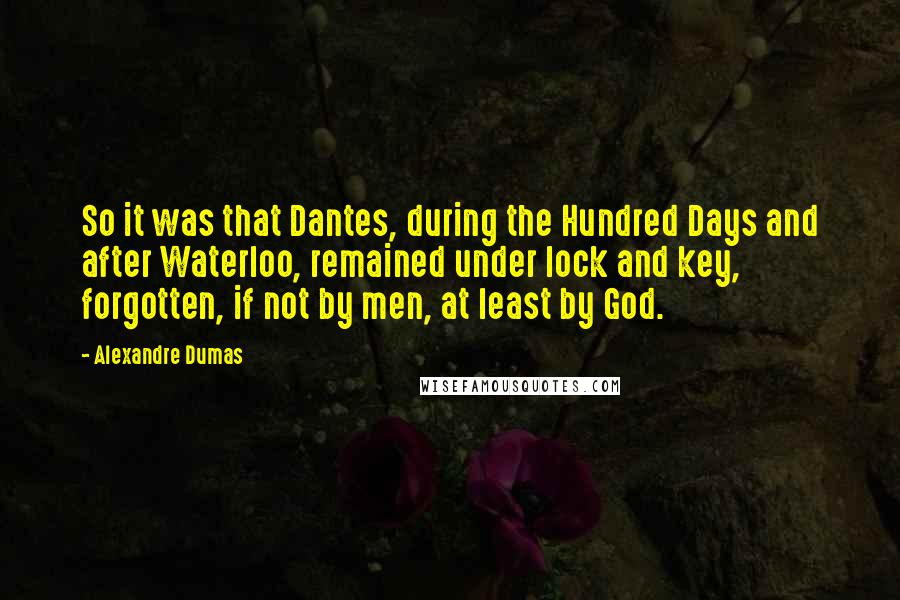 Alexandre Dumas Quotes: So it was that Dantes, during the Hundred Days and after Waterloo, remained under lock and key, forgotten, if not by men, at least by God.