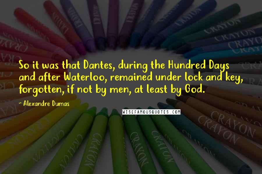 Alexandre Dumas Quotes: So it was that Dantes, during the Hundred Days and after Waterloo, remained under lock and key, forgotten, if not by men, at least by God.