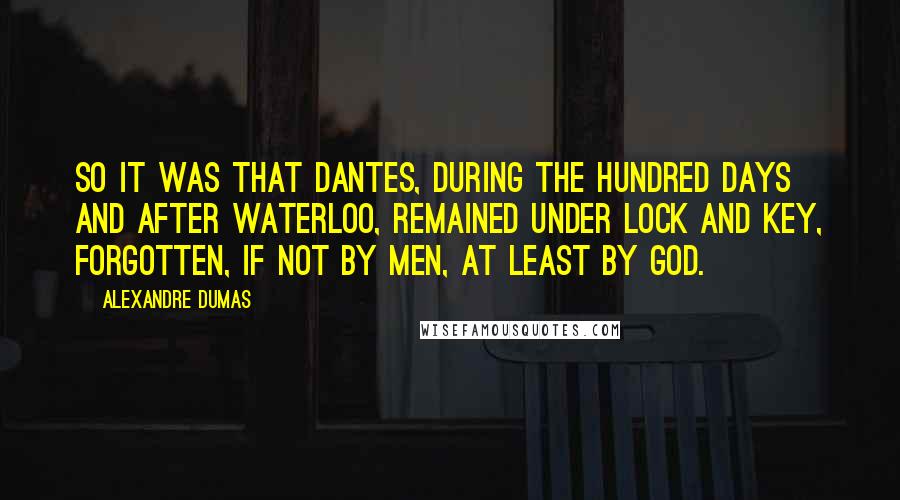 Alexandre Dumas Quotes: So it was that Dantes, during the Hundred Days and after Waterloo, remained under lock and key, forgotten, if not by men, at least by God.