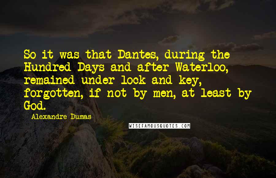 Alexandre Dumas Quotes: So it was that Dantes, during the Hundred Days and after Waterloo, remained under lock and key, forgotten, if not by men, at least by God.