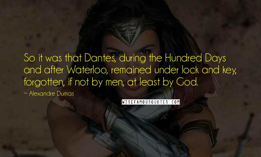 Alexandre Dumas Quotes: So it was that Dantes, during the Hundred Days and after Waterloo, remained under lock and key, forgotten, if not by men, at least by God.