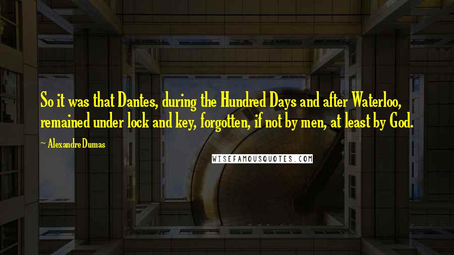Alexandre Dumas Quotes: So it was that Dantes, during the Hundred Days and after Waterloo, remained under lock and key, forgotten, if not by men, at least by God.
