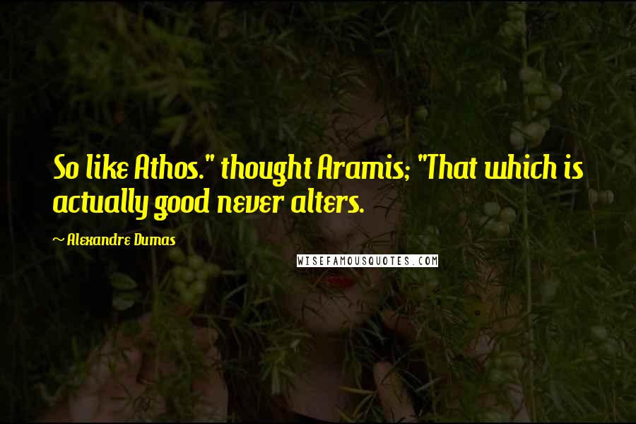 Alexandre Dumas Quotes: So like Athos." thought Aramis; "That which is actually good never alters.