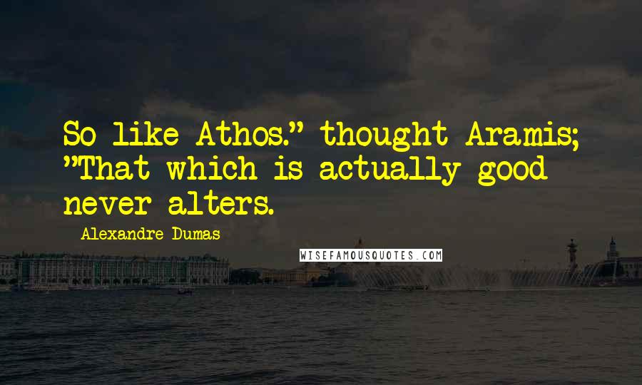 Alexandre Dumas Quotes: So like Athos." thought Aramis; "That which is actually good never alters.