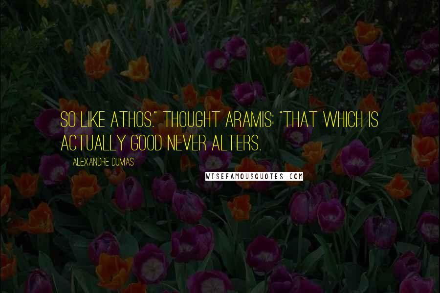 Alexandre Dumas Quotes: So like Athos." thought Aramis; "That which is actually good never alters.