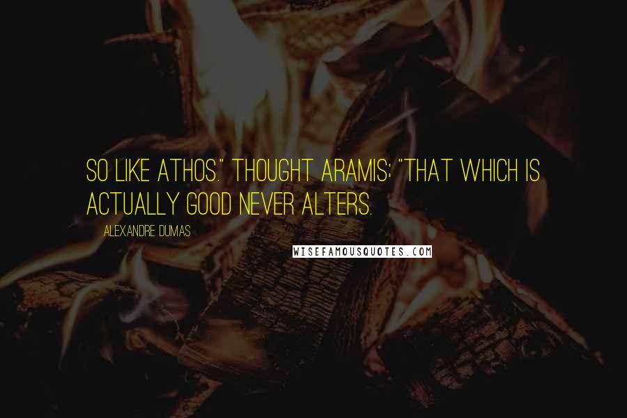 Alexandre Dumas Quotes: So like Athos." thought Aramis; "That which is actually good never alters.