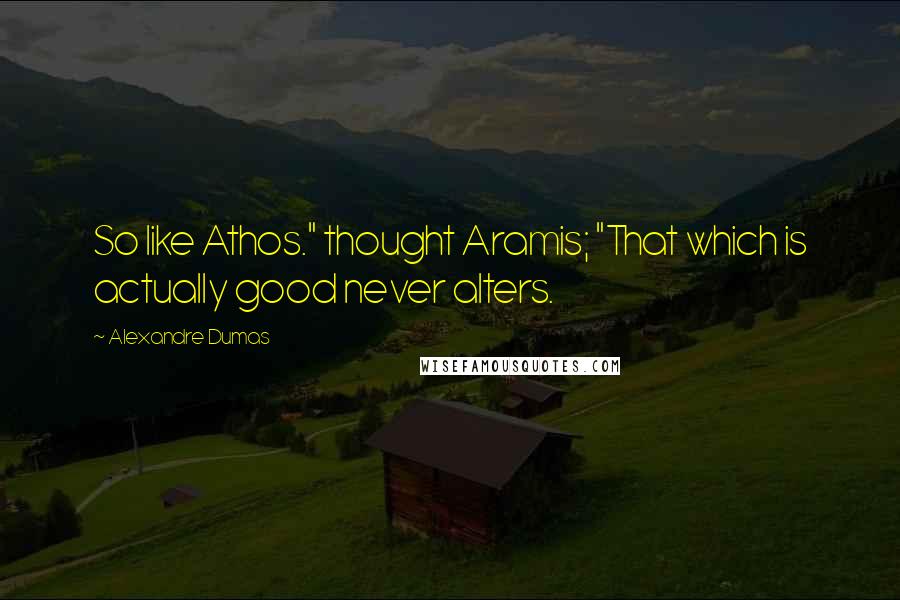 Alexandre Dumas Quotes: So like Athos." thought Aramis; "That which is actually good never alters.