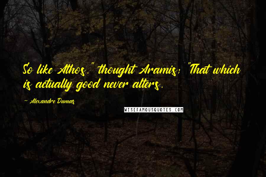 Alexandre Dumas Quotes: So like Athos." thought Aramis; "That which is actually good never alters.