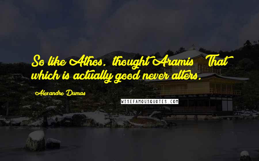 Alexandre Dumas Quotes: So like Athos." thought Aramis; "That which is actually good never alters.