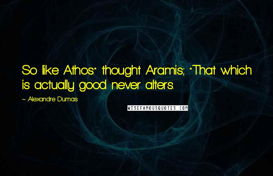 Alexandre Dumas Quotes: So like Athos." thought Aramis; "That which is actually good never alters.