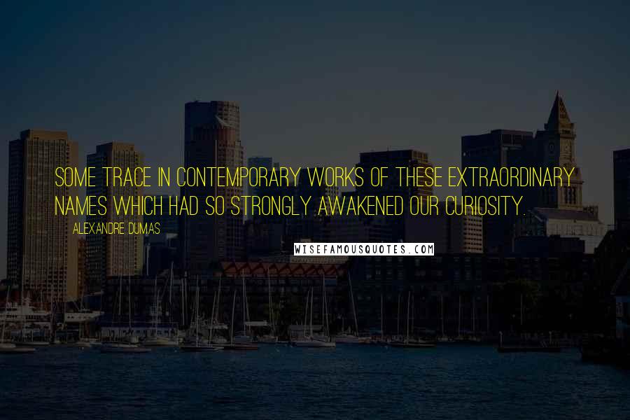 Alexandre Dumas Quotes: Some trace in contemporary works of these extraordinary names which had so strongly awakened our curiosity.