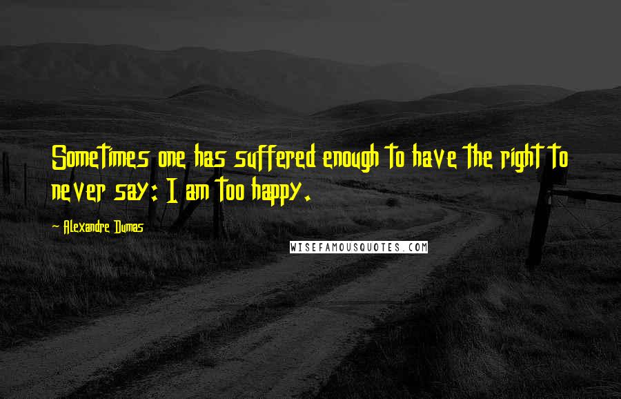 Alexandre Dumas Quotes: Sometimes one has suffered enough to have the right to never say: I am too happy.