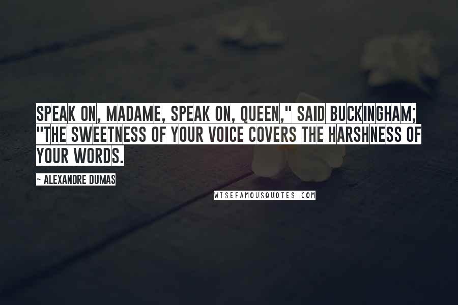 Alexandre Dumas Quotes: Speak on, madame, speak on, Queen," said Buckingham; "the sweetness of your voice covers the harshness of your words.