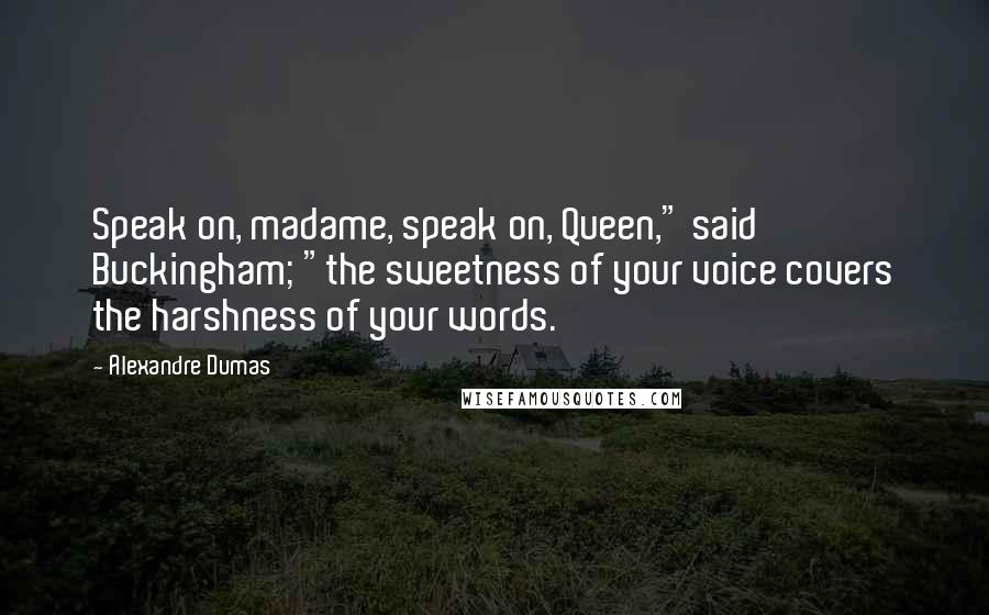 Alexandre Dumas Quotes: Speak on, madame, speak on, Queen," said Buckingham; "the sweetness of your voice covers the harshness of your words.