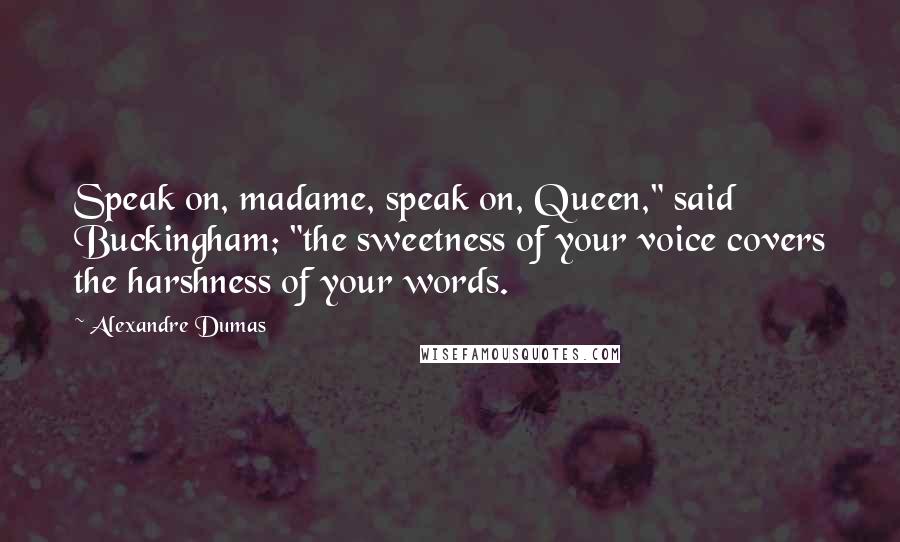 Alexandre Dumas Quotes: Speak on, madame, speak on, Queen," said Buckingham; "the sweetness of your voice covers the harshness of your words.