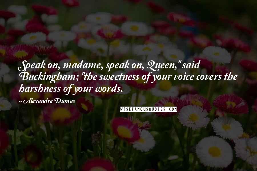 Alexandre Dumas Quotes: Speak on, madame, speak on, Queen," said Buckingham; "the sweetness of your voice covers the harshness of your words.