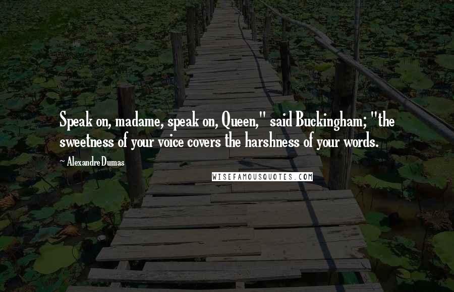 Alexandre Dumas Quotes: Speak on, madame, speak on, Queen," said Buckingham; "the sweetness of your voice covers the harshness of your words.