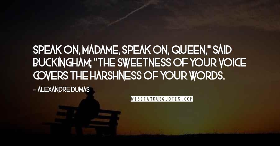 Alexandre Dumas Quotes: Speak on, madame, speak on, Queen," said Buckingham; "the sweetness of your voice covers the harshness of your words.