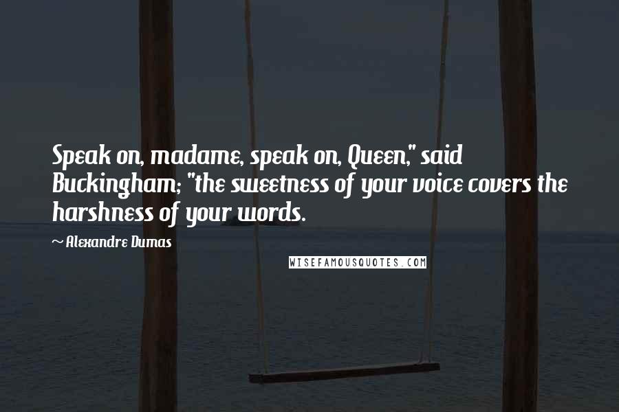 Alexandre Dumas Quotes: Speak on, madame, speak on, Queen," said Buckingham; "the sweetness of your voice covers the harshness of your words.