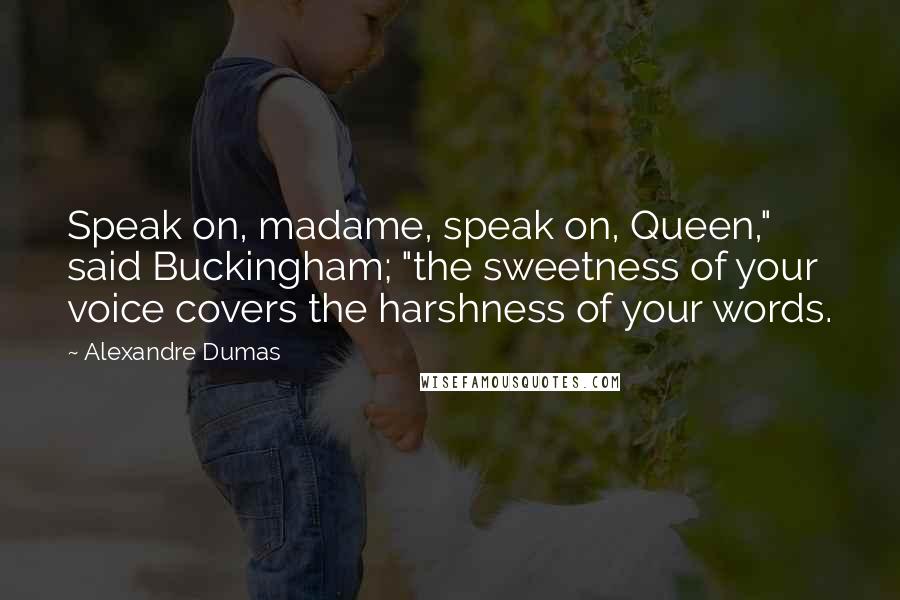 Alexandre Dumas Quotes: Speak on, madame, speak on, Queen," said Buckingham; "the sweetness of your voice covers the harshness of your words.