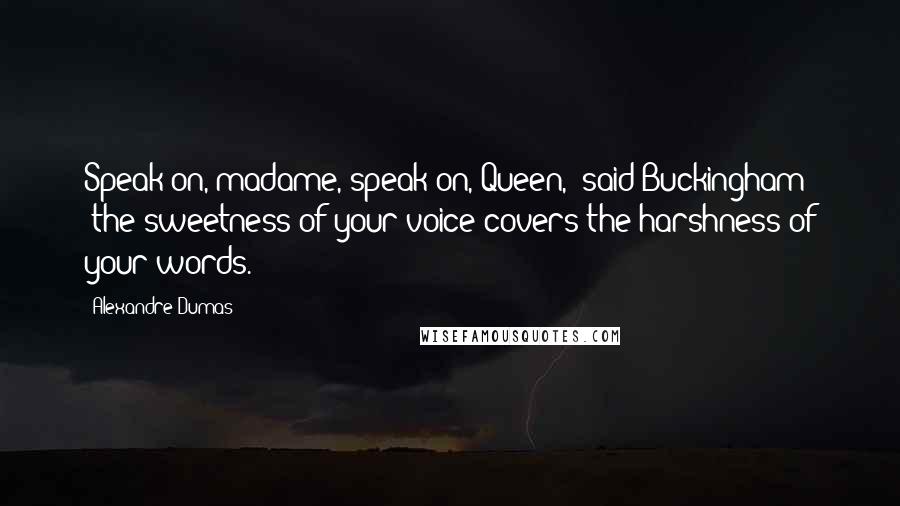 Alexandre Dumas Quotes: Speak on, madame, speak on, Queen," said Buckingham; "the sweetness of your voice covers the harshness of your words.