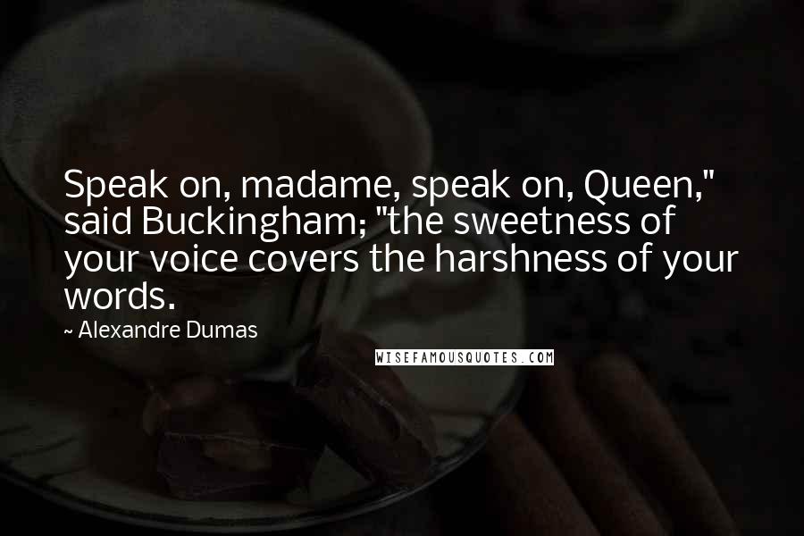 Alexandre Dumas Quotes: Speak on, madame, speak on, Queen," said Buckingham; "the sweetness of your voice covers the harshness of your words.