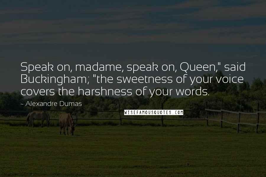 Alexandre Dumas Quotes: Speak on, madame, speak on, Queen," said Buckingham; "the sweetness of your voice covers the harshness of your words.