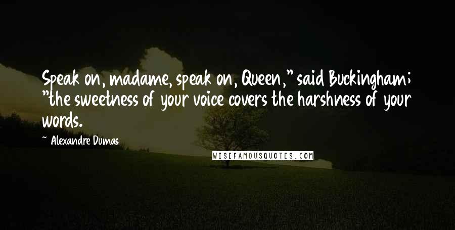 Alexandre Dumas Quotes: Speak on, madame, speak on, Queen," said Buckingham; "the sweetness of your voice covers the harshness of your words.