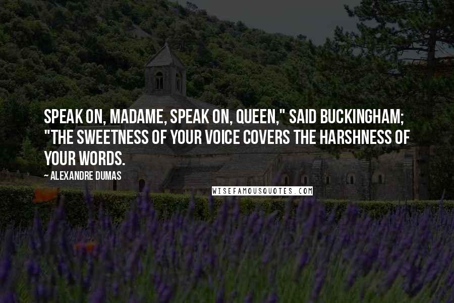 Alexandre Dumas Quotes: Speak on, madame, speak on, Queen," said Buckingham; "the sweetness of your voice covers the harshness of your words.