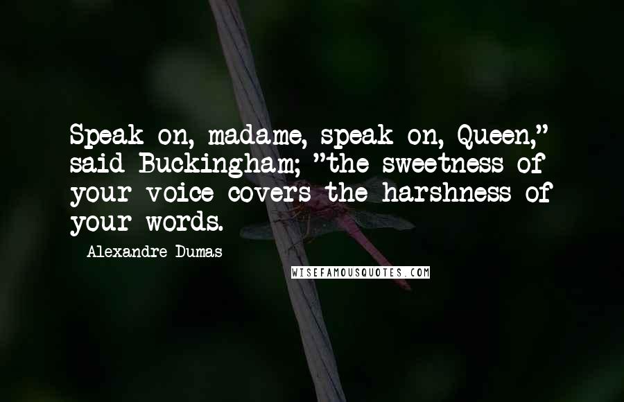 Alexandre Dumas Quotes: Speak on, madame, speak on, Queen," said Buckingham; "the sweetness of your voice covers the harshness of your words.