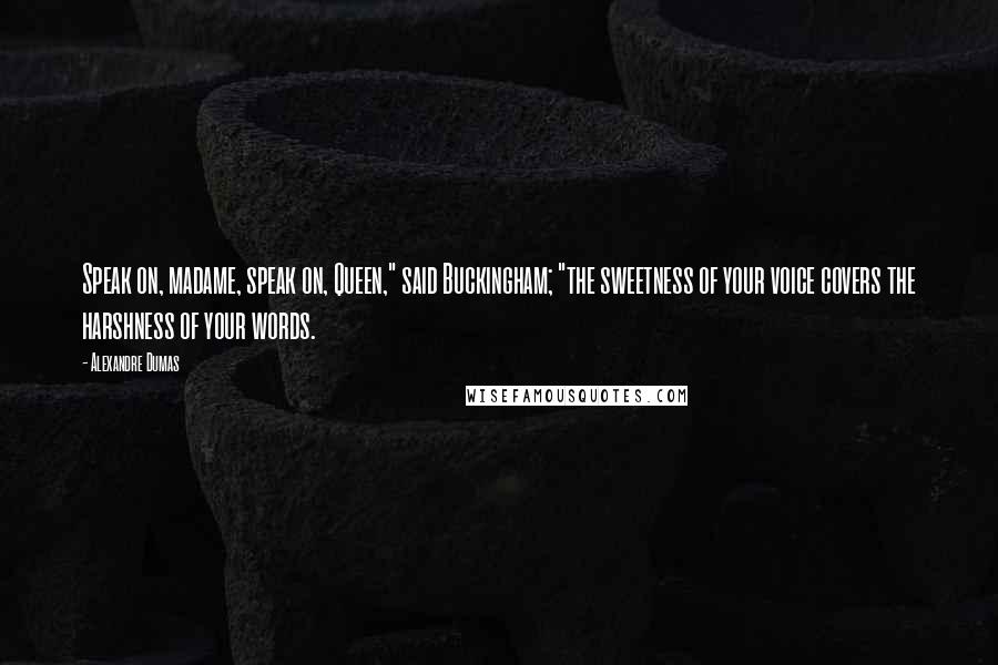 Alexandre Dumas Quotes: Speak on, madame, speak on, Queen," said Buckingham; "the sweetness of your voice covers the harshness of your words.