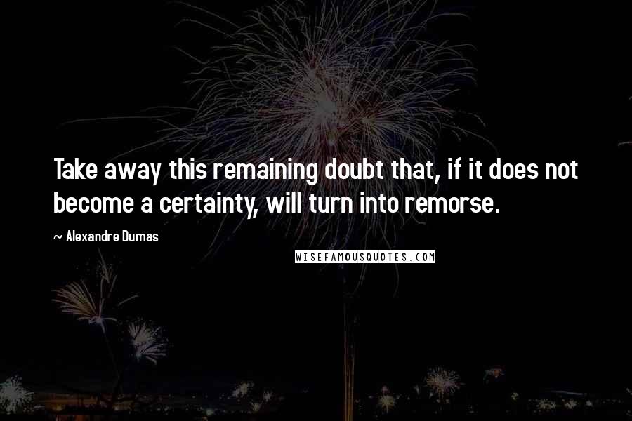 Alexandre Dumas Quotes: Take away this remaining doubt that, if it does not become a certainty, will turn into remorse.