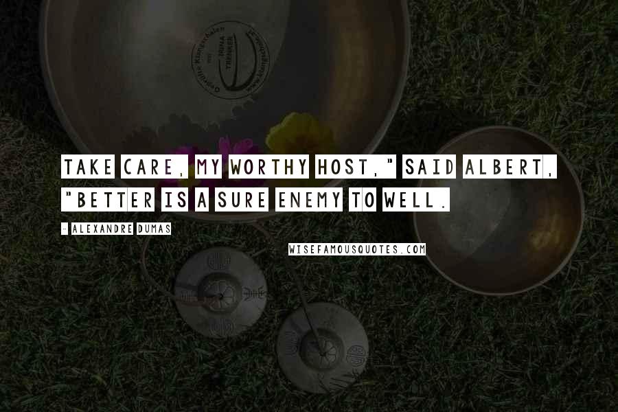 Alexandre Dumas Quotes: Take care, my worthy host," said Albert, "better is a sure enemy to well.