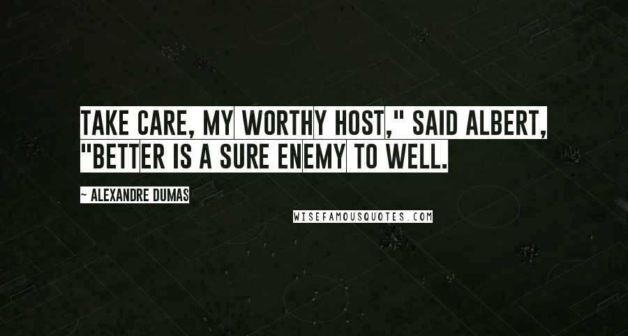 Alexandre Dumas Quotes: Take care, my worthy host," said Albert, "better is a sure enemy to well.