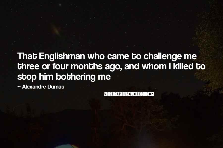 Alexandre Dumas Quotes: That Englishman who came to challenge me three or four months ago, and whom I killed to stop him bothering me