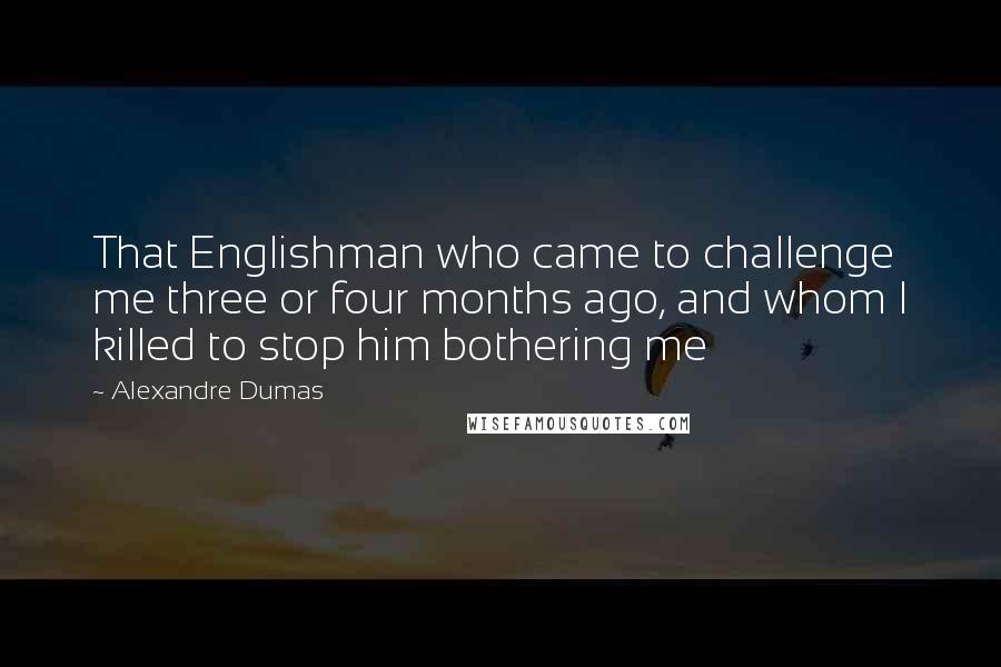 Alexandre Dumas Quotes: That Englishman who came to challenge me three or four months ago, and whom I killed to stop him bothering me