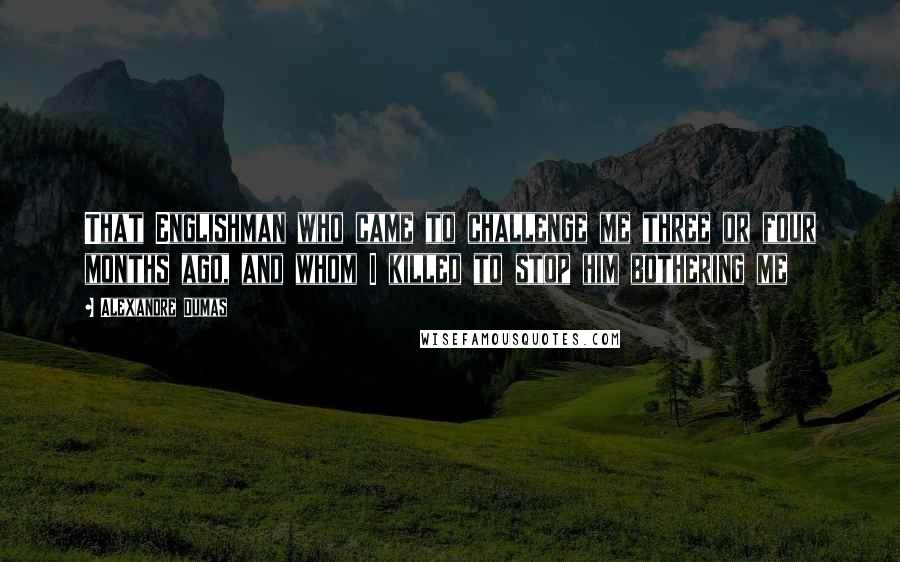 Alexandre Dumas Quotes: That Englishman who came to challenge me three or four months ago, and whom I killed to stop him bothering me