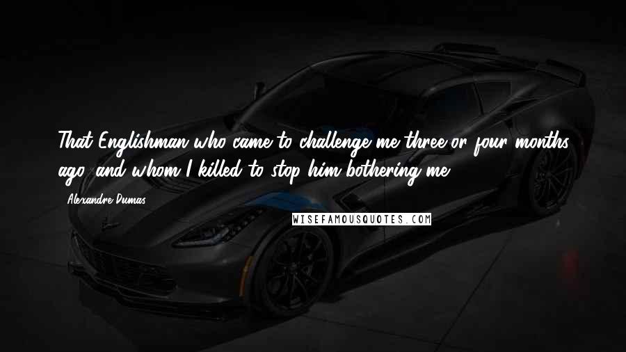 Alexandre Dumas Quotes: That Englishman who came to challenge me three or four months ago, and whom I killed to stop him bothering me