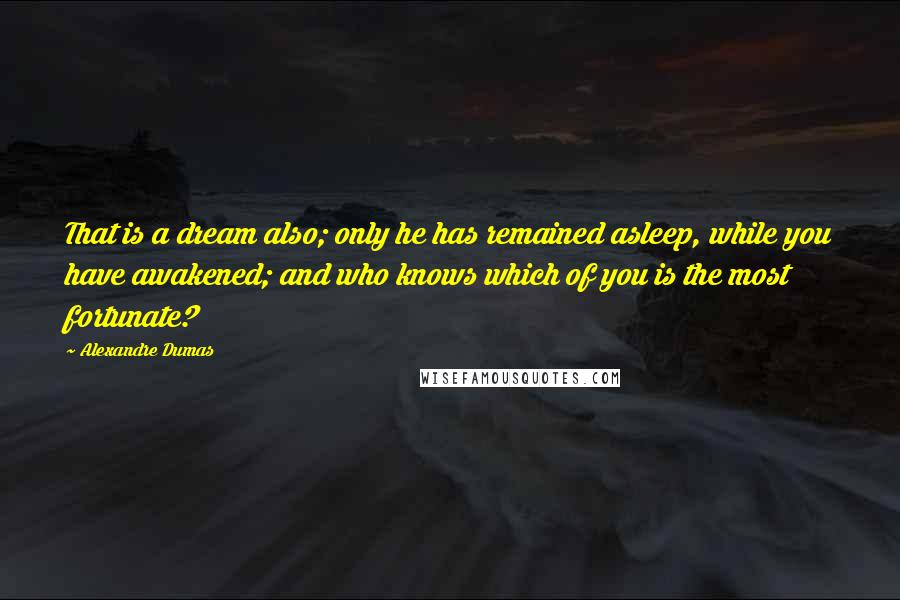 Alexandre Dumas Quotes: That is a dream also; only he has remained asleep, while you have awakened; and who knows which of you is the most fortunate?