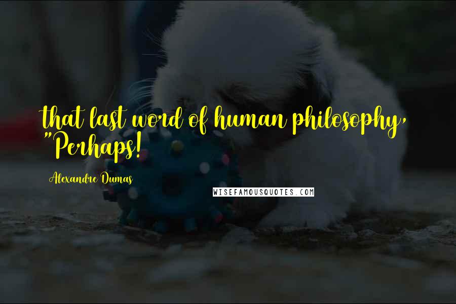 Alexandre Dumas Quotes: that last word of human philosophy, "Perhaps!