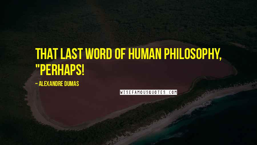 Alexandre Dumas Quotes: that last word of human philosophy, "Perhaps!