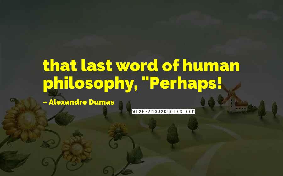 Alexandre Dumas Quotes: that last word of human philosophy, "Perhaps!