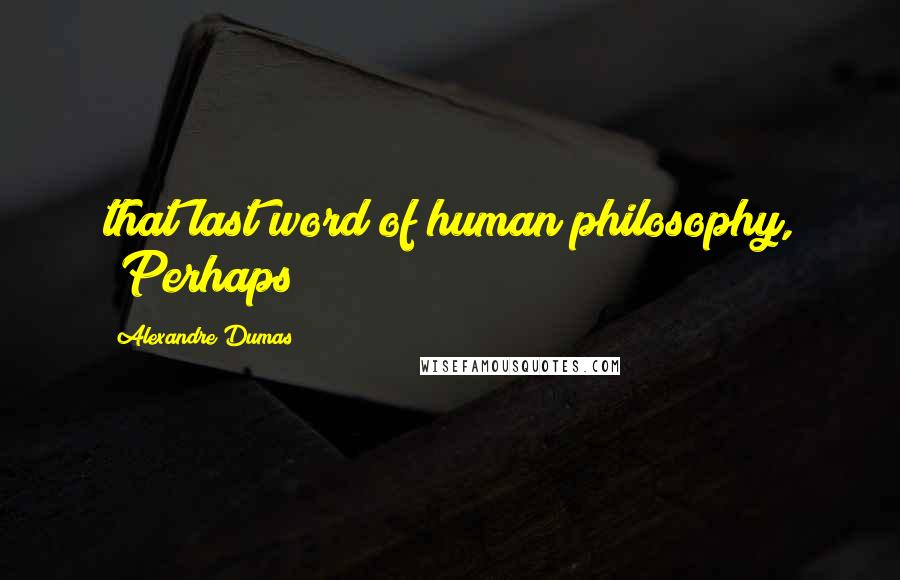 Alexandre Dumas Quotes: that last word of human philosophy, "Perhaps!