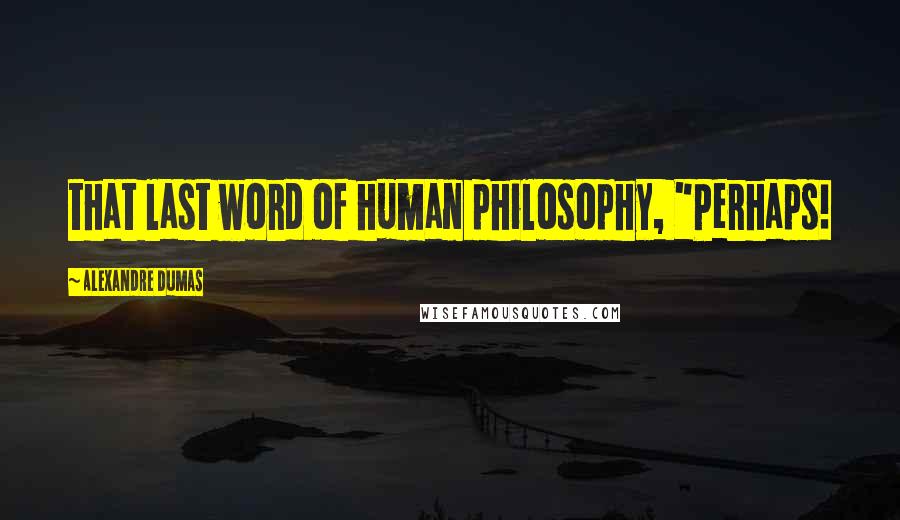 Alexandre Dumas Quotes: that last word of human philosophy, "Perhaps!