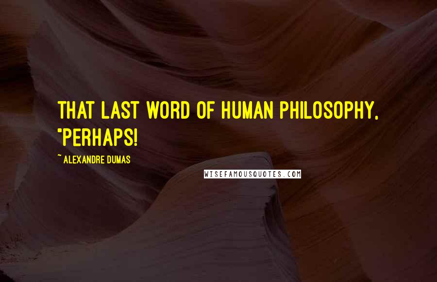 Alexandre Dumas Quotes: that last word of human philosophy, "Perhaps!