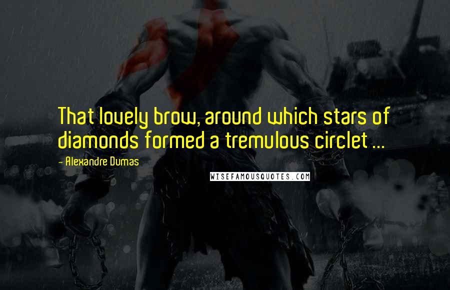 Alexandre Dumas Quotes: That lovely brow, around which stars of diamonds formed a tremulous circlet ...