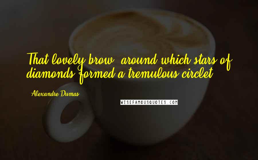 Alexandre Dumas Quotes: That lovely brow, around which stars of diamonds formed a tremulous circlet ...